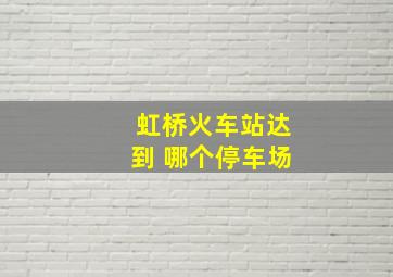 虹桥火车站达到 哪个停车场